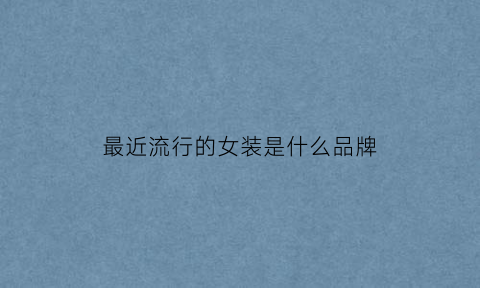 最近流行的女装k1体育appk1体育平台是什么品牌(最近比较火的女装品牌)(图1)